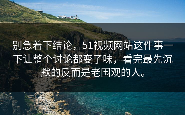 别急着下结论，51视频网站这件事一下让整个讨论都变了味，看完最先沉默的反而是老围观的人。-第1张图片-51黑料网 - 娱乐猛料第一站