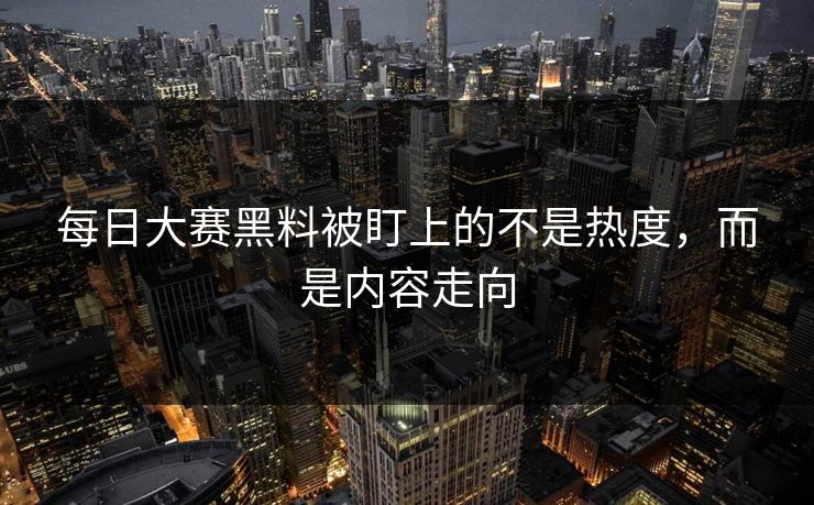 每日大赛黑料被盯上的不是热度，而是内容走向-第1张图片-51黑料网 - 娱乐猛料第一站