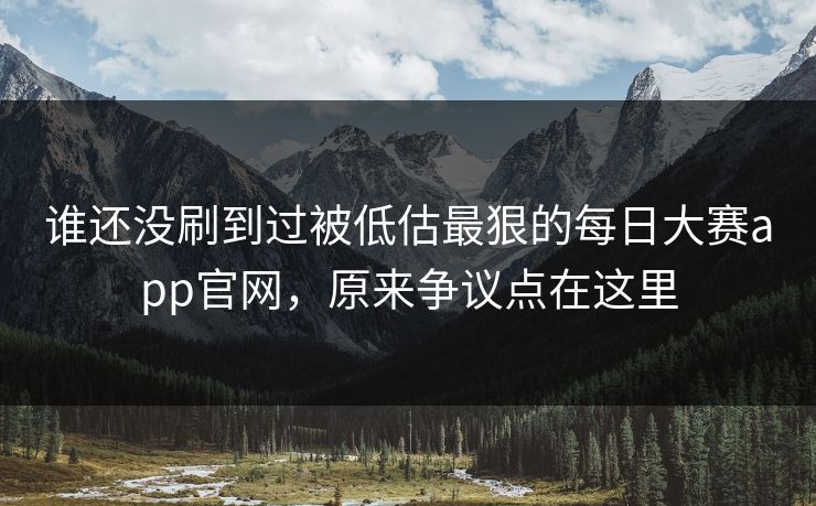 谁还没刷到过被低估最狠的每日大赛app官网，原来争议点在这里-第1张图片-51黑料网 - 娱乐猛料第一站