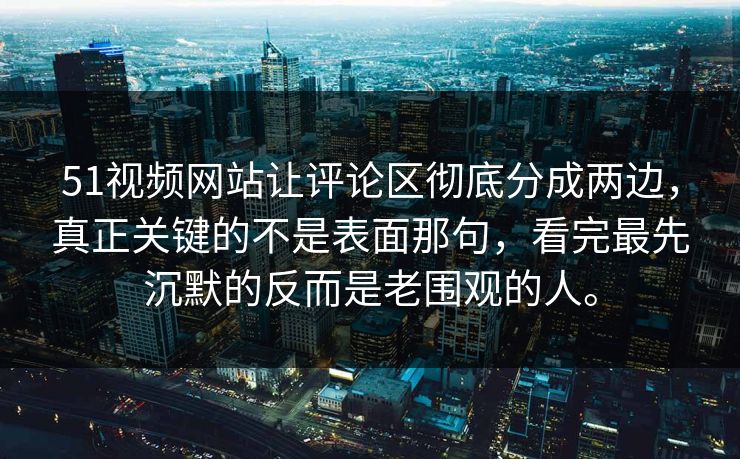 51视频网站让评论区彻底分成两边，真正关键的不是表面那句，看完最先沉默的反而是老围观的人。-第1张图片-51黑料网 - 娱乐猛料第一站