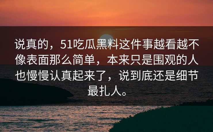 说真的，51吃瓜黑料这件事越看越不像表面那么简单，本来只是围观的人也慢慢认真起来了，说到底还是细节最扎人。-第1张图片-51黑料网 - 娱乐猛料第一站