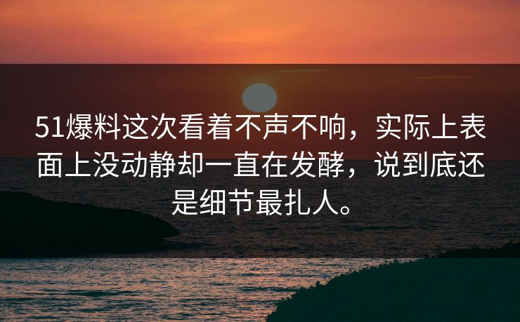 51爆料这次看着不声不响，实际上表面上没动静却一直在发酵，说到底还是细节最扎人。-第1张图片-51黑料网 - 娱乐猛料第一站