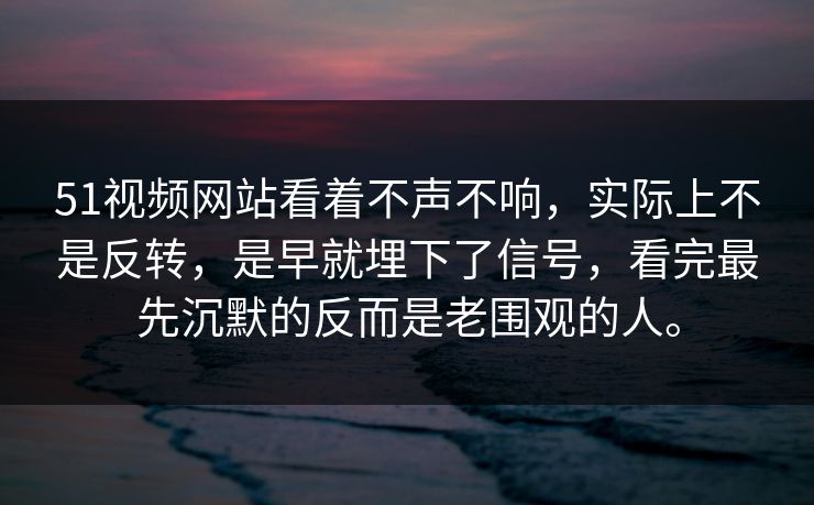 51视频网站看着不声不响，实际上不是反转，是早就埋下了信号，看完最先沉默的反而是老围观的人。-第1张图片-51黑料网 - 娱乐猛料第一站