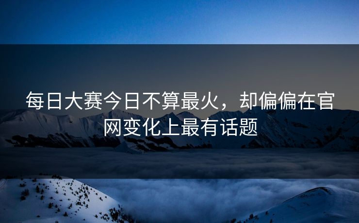 每日大赛今日不算最火，却偏偏在官网变化上最有话题-第1张图片-51黑料网 - 娱乐猛料第一站
