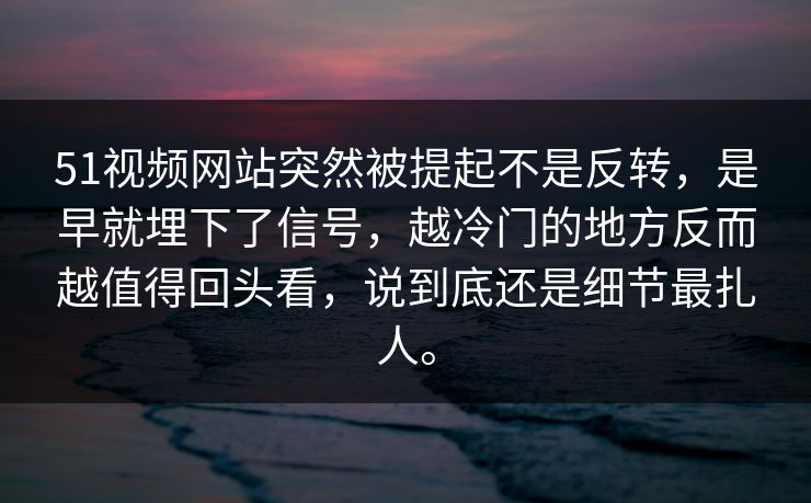 51视频网站突然被提起不是反转，是早就埋下了信号，越冷门的地方反而越值得回头看，说到底还是细节最扎人。-第1张图片-51黑料网 - 娱乐猛料第一站