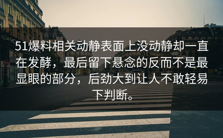 51爆料相关动静表面上没动静却一直在发酵，最后留下悬念的反而不是最显眼的部分，后劲大到让人不敢轻易下判断。-第1张图片-51黑料网 - 娱乐猛料第一站