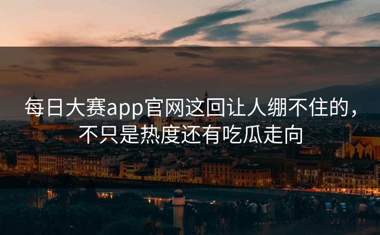 每日大赛app官网这回让人绷不住的，不只是热度还有吃瓜走向-第1张图片-51黑料网 - 娱乐猛料第一站