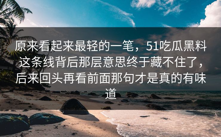 原来看起来最轻的一笔，51吃瓜黑料这条线背后那层意思终于藏不住了，后来回头再看前面那句才是真的有味道-第1张图片-51黑料网 - 娱乐猛料第一站