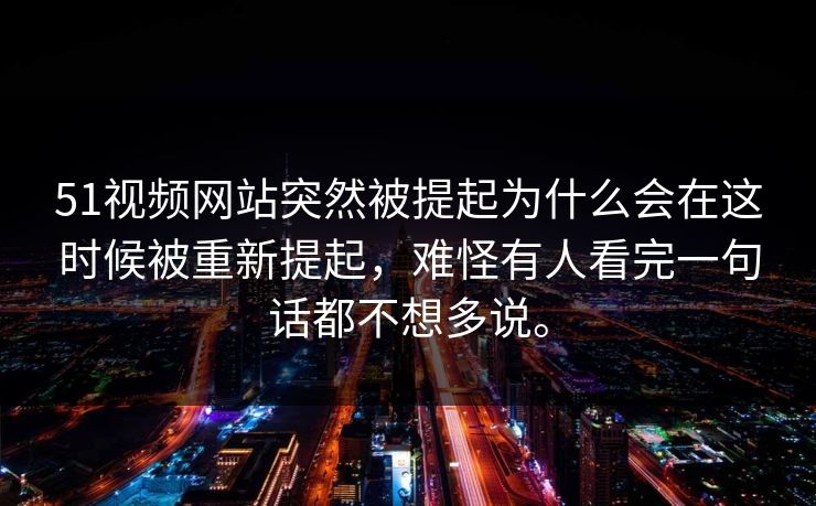 51视频网站突然被提起为什么会在这时候被重新提起，难怪有人看完一句话都不想多说。-第1张图片-51黑料网 - 娱乐猛料第一站
