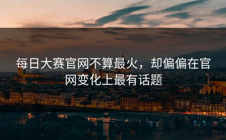 每日大赛官网不算最火，却偏偏在官网变化上最有话题-第1张图片-51黑料网 - 娱乐猛料第一站