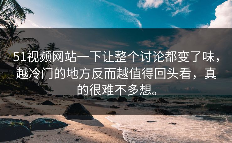51视频网站一下让整个讨论都变了味，越冷门的地方反而越值得回头看，真的很难不多想。-第1张图片-51黑料网 - 娱乐猛料第一站