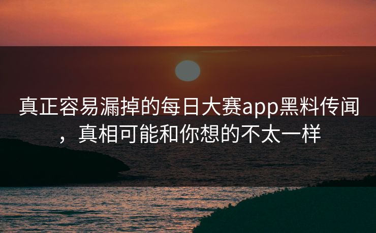 真正容易漏掉的每日大赛app黑料传闻，真相可能和你想的不太一样-第1张图片-51黑料网 - 娱乐猛料第一站