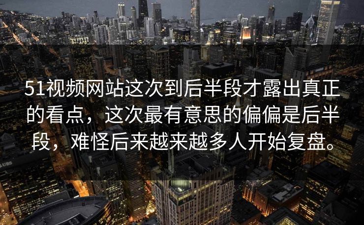 51视频网站这次到后半段才露出真正的看点，这次最有意思的偏偏是后半段，难怪后来越来越多人开始复盘。-第1张图片-51黑料网 - 娱乐猛料第一站