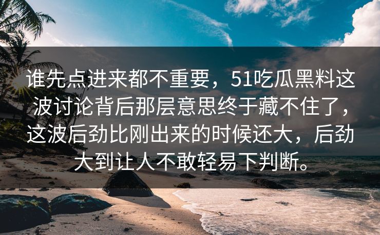 谁先点进来都不重要，51吃瓜黑料这波讨论背后那层意思终于藏不住了，这波后劲比刚出来的时候还大，后劲大到让人不敢轻易下判断。-第1张图片-51黑料网 - 娱乐猛料第一站