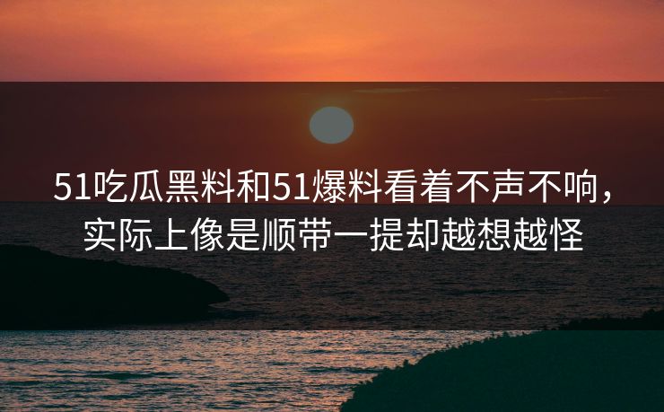 51吃瓜黑料和51爆料看着不声不响，实际上像是顺带一提却越想越怪-第1张图片-51黑料网 - 娱乐猛料第一站