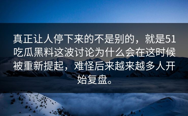 真正让人停下来的不是别的，就是51吃瓜黑料这波讨论为什么会在这时候被重新提起，难怪后来越来越多人开始复盘。-第1张图片-51黑料网 - 娱乐猛料第一站