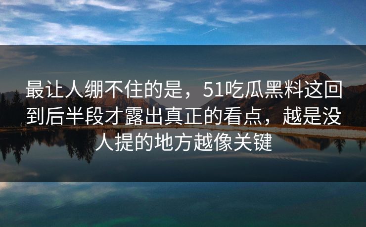 最让人绷不住的是，51吃瓜黑料这回到后半段才露出真正的看点，越是没人提的地方越像关键-第1张图片-51黑料网 - 娱乐猛料第一站