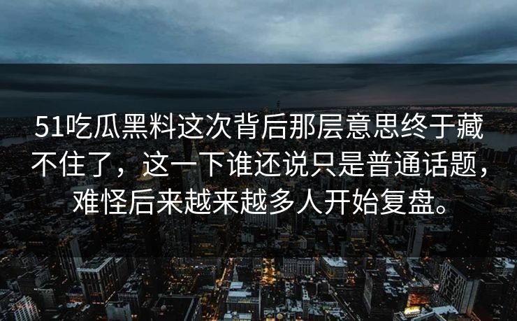 51吃瓜黑料这次背后那层意思终于藏不住了，这一下谁还说只是普通话题，难怪后来越来越多人开始复盘。-第1张图片-51黑料网 - 娱乐猛料第一站