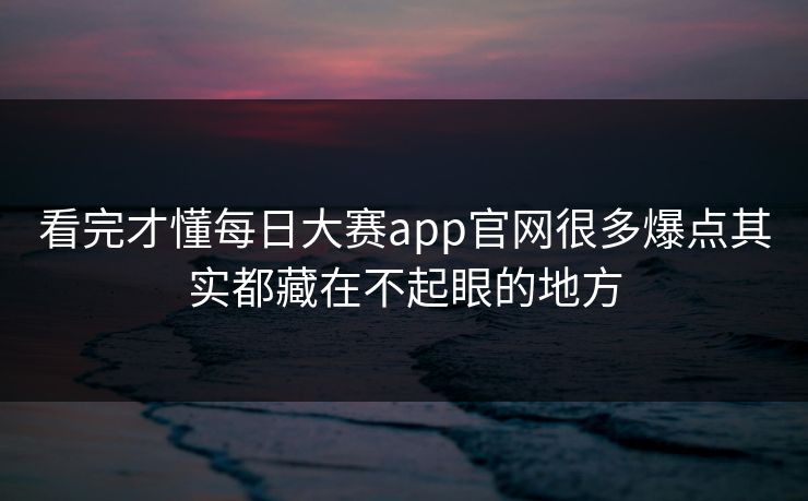 看完才懂每日大赛app官网很多爆点其实都藏在不起眼的地方-第1张图片-51黑料网 - 娱乐猛料第一站