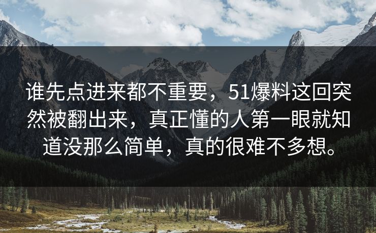 谁先点进来都不重要，51爆料这回突然被翻出来，真正懂的人第一眼就知道没那么简单，真的很难不多想。-第1张图片-51黑料网 - 娱乐猛料第一站