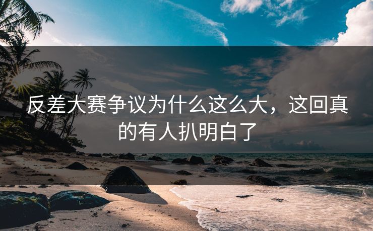 反差大赛争议为什么这么大，这回真的有人扒明白了-第1张图片-51黑料网 - 娱乐猛料第一站