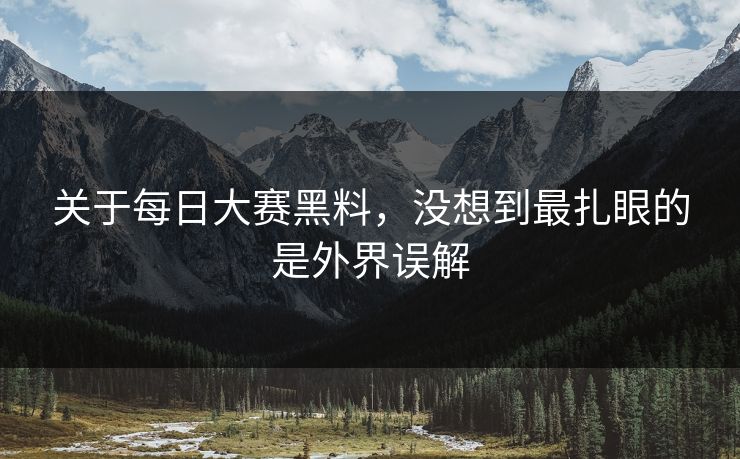 关于每日大赛黑料，没想到最扎眼的是外界误解-第1张图片-51黑料网 - 娱乐猛料第一站