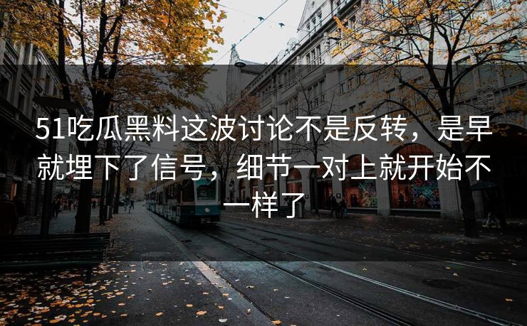51吃瓜黑料这波讨论不是反转，是早就埋下了信号，细节一对上就开始不一样了-第1张图片-51黑料网 - 娱乐猛料第一站