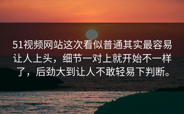 51视频网站这次看似普通其实最容易让人上头，细节一对上就开始不一样了，后劲大到让人不敢轻易下判断。-第1张图片-51黑料网 - 娱乐猛料第一站