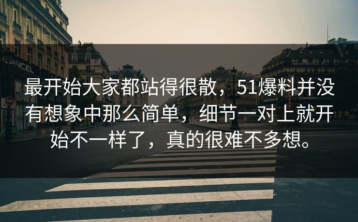 最开始大家都站得很散，51爆料并没有想象中那么简单，细节一对上就开始不一样了，真的很难不多想。-第1张图片-51黑料网 - 娱乐猛料第一站