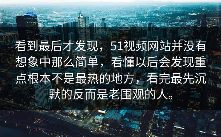看到最后才发现，51视频网站并没有想象中那么简单，看懂以后会发现重点根本不是最热的地方，看完最先沉默的反而是老围观的人。-第1张图片-51黑料网 - 娱乐猛料第一站