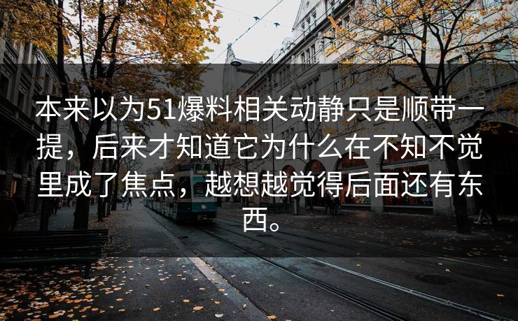 本来以为51爆料相关动静只是顺带一提，后来才知道它为什么在不知不觉里成了焦点，越想越觉得后面还有东西。-第1张图片-51黑料网 - 娱乐猛料第一站