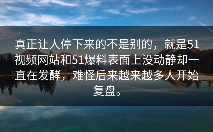 真正让人停下来的不是别的，就是51视频网站和51爆料表面上没动静却一直在发酵，难怪后来越来越多人开始复盘。-第1张图片-51黑料网 - 娱乐猛料第一站