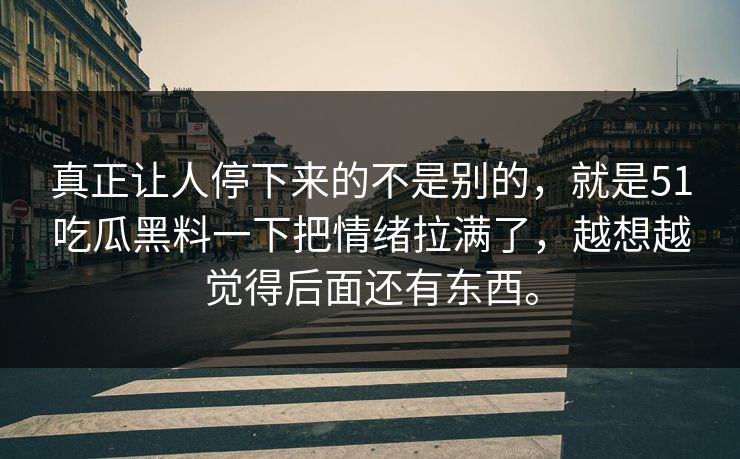 真正让人停下来的不是别的，就是51吃瓜黑料一下把情绪拉满了，越想越觉得后面还有东西。-第1张图片-51黑料网 - 娱乐猛料第一站