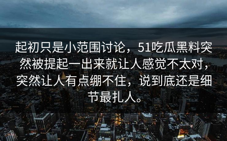 起初只是小范围讨论，51吃瓜黑料突然被提起一出来就让人感觉不太对，突然让人有点绷不住，说到底还是细节最扎人。-第1张图片-51黑料网 - 娱乐猛料第一站