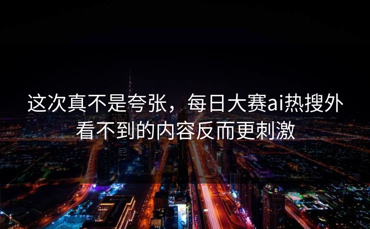 这次真不是夸张，每日大赛ai热搜外看不到的内容反而更刺激-第1张图片-51黑料网 - 娱乐猛料第一站