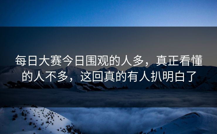 每日大赛今日围观的人多，真正看懂的人不多，这回真的有人扒明白了-第1张图片-51黑料网 - 娱乐猛料第一站