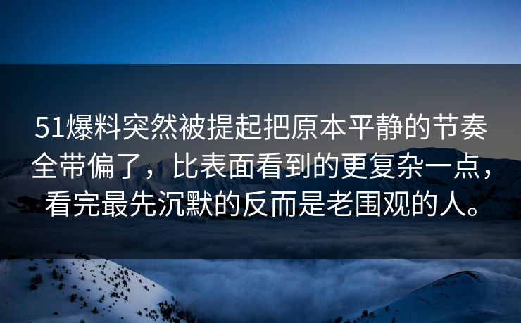 51爆料突然被提起把原本平静的节奏全带偏了，比表面看到的更复杂一点，看完最先沉默的反而是老围观的人。-第1张图片-51黑料网 - 娱乐猛料第一站