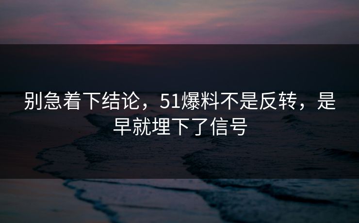 别急着下结论，51爆料不是反转，是早就埋下了信号-第1张图片-51黑料网 - 娱乐猛料第一站