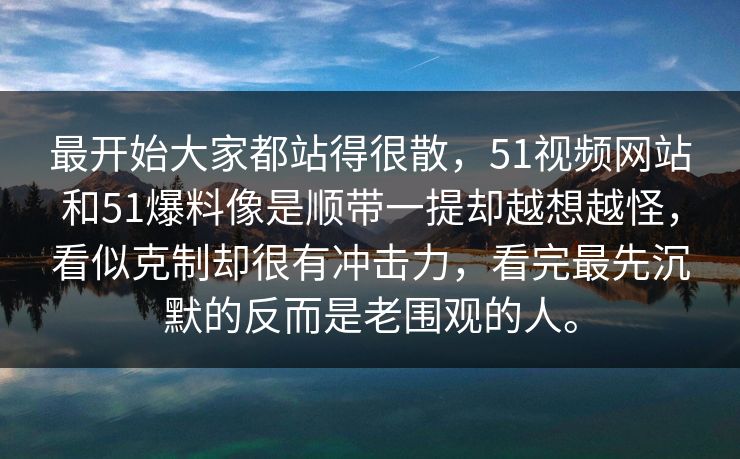 最开始大家都站得很散，51视频网站和51爆料像是顺带一提却越想越怪，看似克制却很有冲击力，看完最先沉默的反而是老围观的人。-第1张图片-51黑料网 - 娱乐猛料第一站