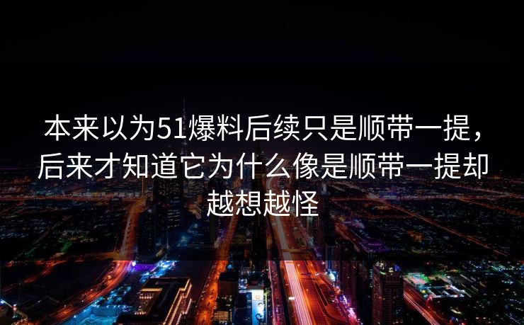 本来以为51爆料后续只是顺带一提，后来才知道它为什么像是顺带一提却越想越怪-第1张图片-51黑料网 - 娱乐猛料第一站