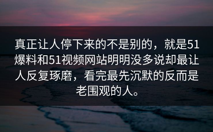 真正让人停下来的不是别的，就是51爆料和51视频网站明明没多说却最让人反复琢磨，看完最先沉默的反而是老围观的人。-第1张图片-51黑料网 - 娱乐猛料第一站