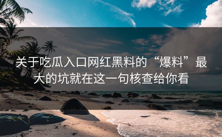 关于吃瓜入口网红黑料的“爆料”最大的坑就在这一句核查给你看-第1张图片-51黑料网 - 娱乐猛料第一站