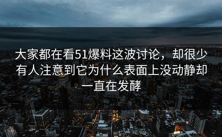 大家都在看51爆料这波讨论，却很少有人注意到它为什么表面上没动静却一直在发酵-第1张图片-51黑料网 - 娱乐猛料第一站