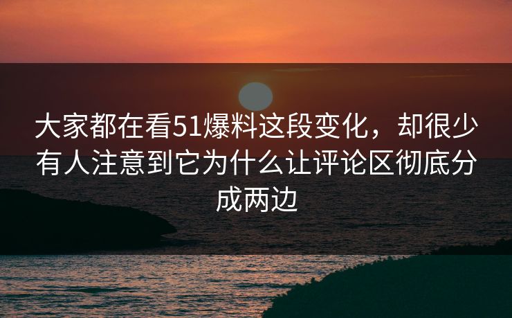 大家都在看51爆料这段变化，却很少有人注意到它为什么让评论区彻底分成两边-第1张图片-51黑料网 - 娱乐猛料第一站