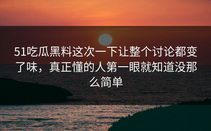51吃瓜黑料这次一下让整个讨论都变了味，真正懂的人第一眼就知道没那么简单-第1张图片-51黑料网 - 娱乐猛料第一站