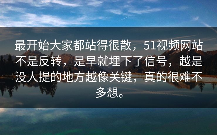 最开始大家都站得很散，51视频网站不是反转，是早就埋下了信号，越是没人提的地方越像关键，真的很难不多想。-第1张图片-51黑料网 - 娱乐猛料第一站