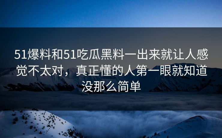 51爆料和51吃瓜黑料一出来就让人感觉不太对，真正懂的人第一眼就知道没那么简单