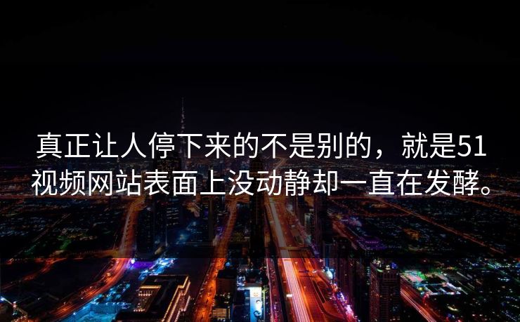 真正让人停下来的不是别的，就是51视频网站表面上没动静却一直在发酵。