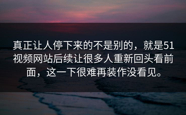 真正让人停下来的不是别的，就是51视频网站后续让很多人重新回头看前面，这一下很难再装作没看见。