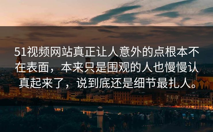 51视频网站真正让人意外的点根本不在表面，本来只是围观的人也慢慢认真起来了，说到底还是细节最扎人。